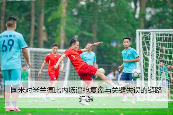 国米对米兰德比内场逼抢复盘与关键失误的链路追踪