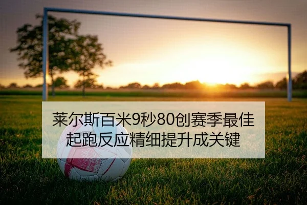 莱尔斯百米9秒80创赛季最佳 起跑反应精细提升成关键